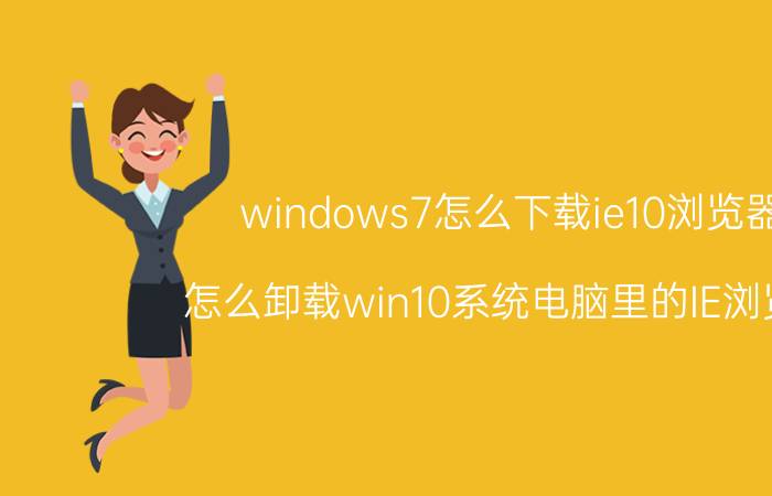 windows7怎么下载ie10浏览器 怎么卸载win10系统电脑里的IE浏览器？